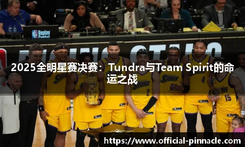 2025全明星赛决赛：Tundra与Team Spirit的命运之战