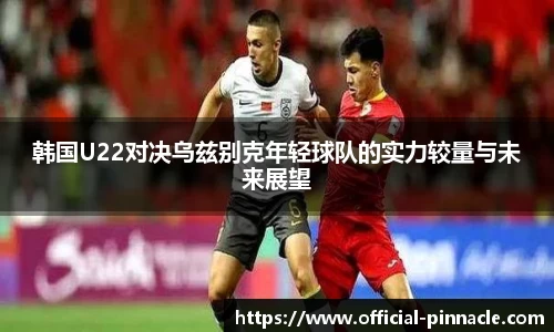 韩国U22对决乌兹别克年轻球队的实力较量与未来展望